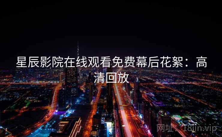 星辰影院在线观看免费幕后花絮：高清回放