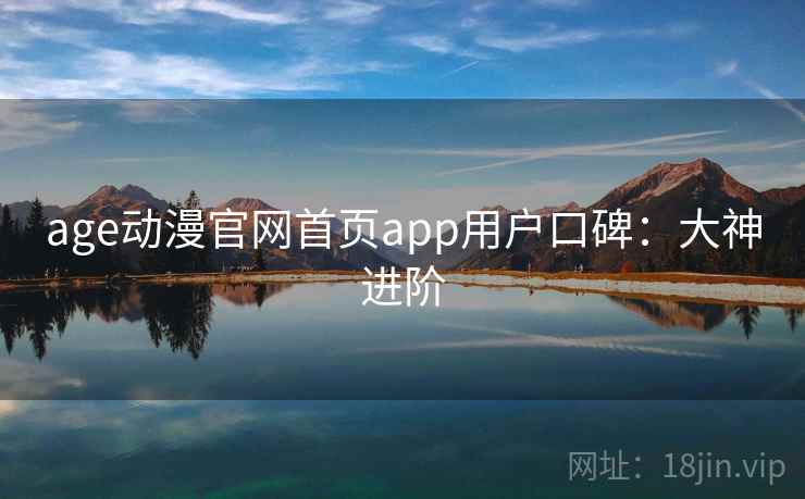 age动漫官网首页app用户口碑:大神进阶 age动漫官网首页app用户口碑:大神进阶