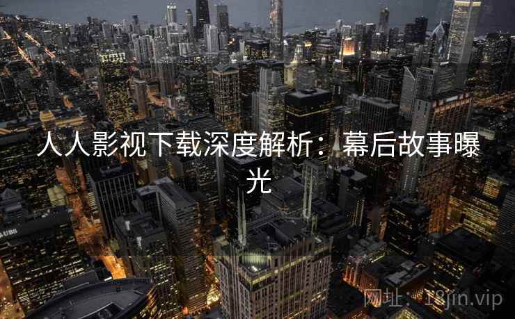 人人影视下载深度解析：幕后故事曝光