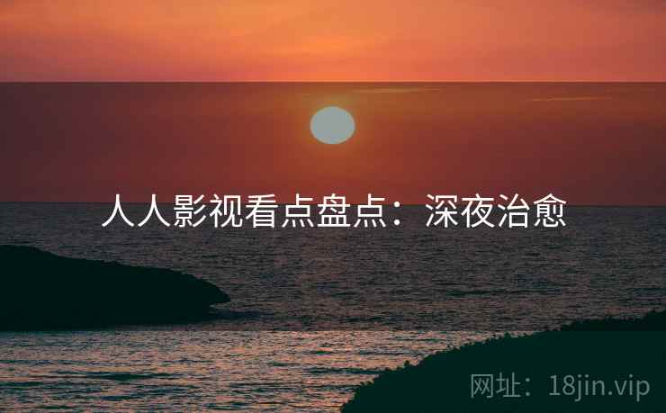 人人影视看点盘点:深夜治愈 人人影视看点盘点:深夜治愈