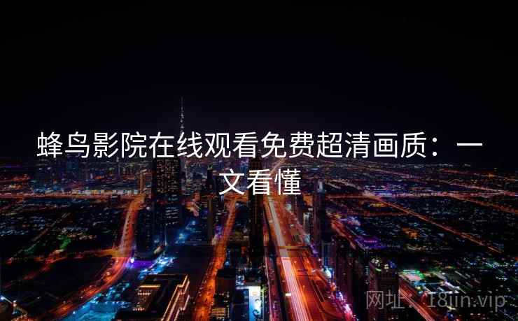 蜂鸟影院在线观看免费超清画质:一文看懂 蜂鸟影院在线观看免费超清画质:一文看懂