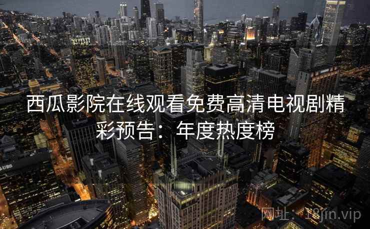 西瓜影院在线观看免费高清电视剧精彩预告：年度热度榜