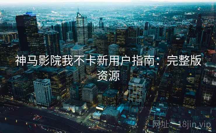 神马影院我不卡新用户指南:完整版资源 神马影院我不卡新用户指南:完整版资源