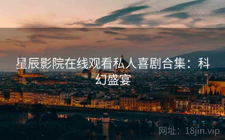 星辰影院在线观看私人喜剧合集:科幻盛宴 星辰影院在线观看私人喜剧合集:科幻盛宴