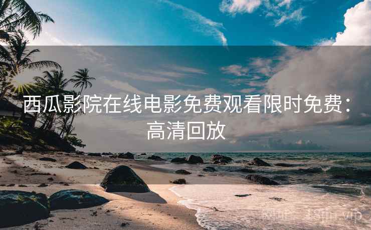 西瓜影院在线电影免费观看限时免费:高清回放 西瓜影院在线电影免费观看限时免费:高清回放
