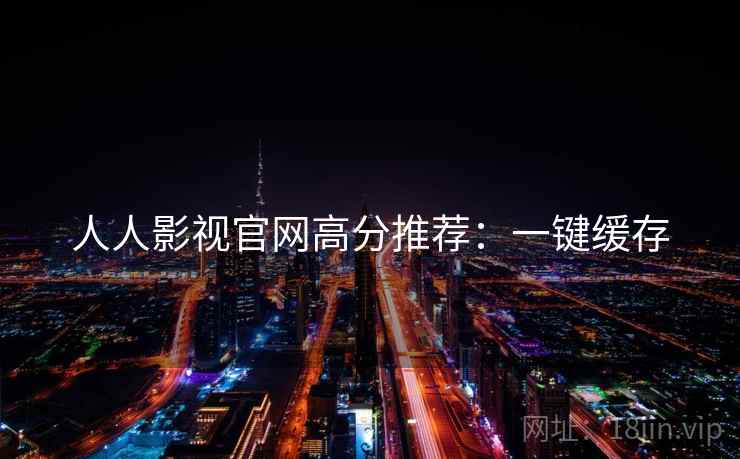 人人影视官网高分推荐:一键缓存 人人影视官网高分推荐:一键缓存