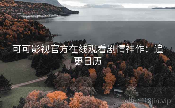 可可影视官方在线观看剧情神作:追更日历 可可影视官方在线观看剧情神作:追更日历