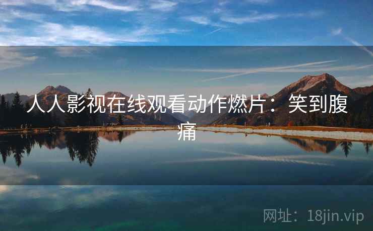 人人影视在线观看动作燃片:笑到腹痛 人人影视在线观看动作燃片:笑到腹痛