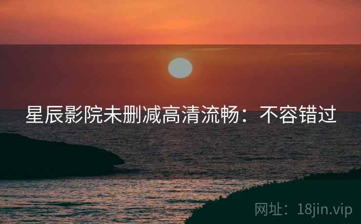 星辰影院未删减高清流畅：不容错过