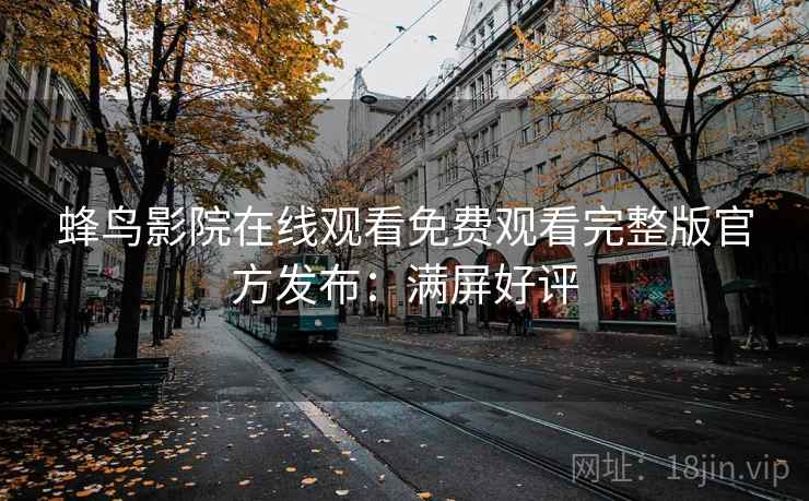 蜂鸟影院在线观看免费观看完整版官方发布：满屏好评