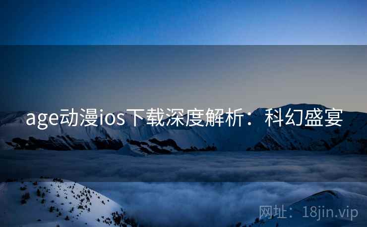 age动漫ios下载深度解析:科幻盛宴 age动漫ios下载深度解析:科幻盛宴
