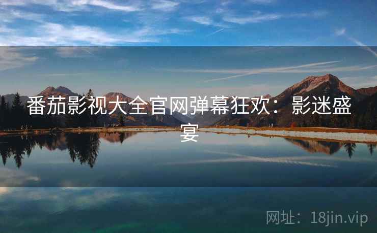 番茄影视大全官网弹幕狂欢：影迷盛宴