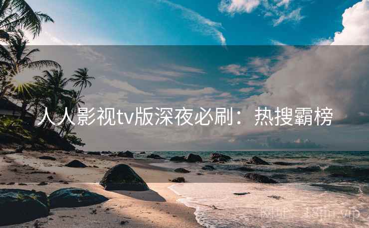 人人影视tv版深夜必刷:热搜霸榜 人人影视tv版深夜必刷:热搜霸榜
