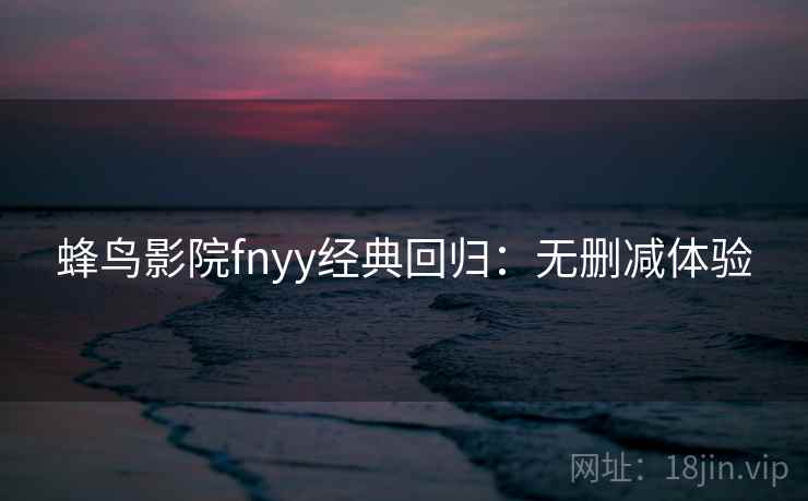 蜂鸟影院fnyy经典回归:无删减体验 蜂鸟影院fnyy经典回归:无删减体验