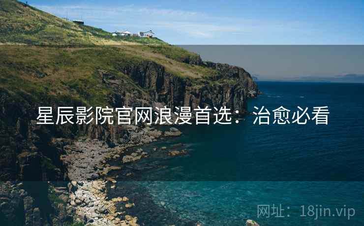 星辰影院官网浪漫首选:治愈必看 星辰影院官网浪漫首选:治愈必看