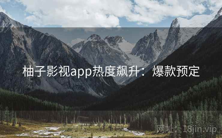 柚子影视app热度飙升：爆款预定