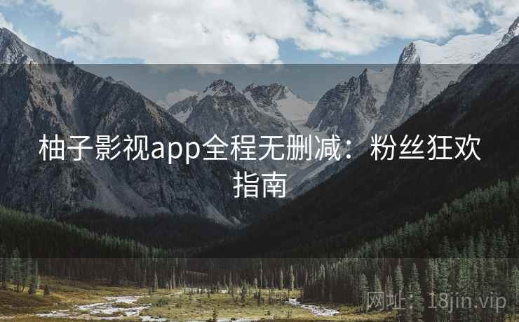 柚子影视app全程无删减：粉丝狂欢指南