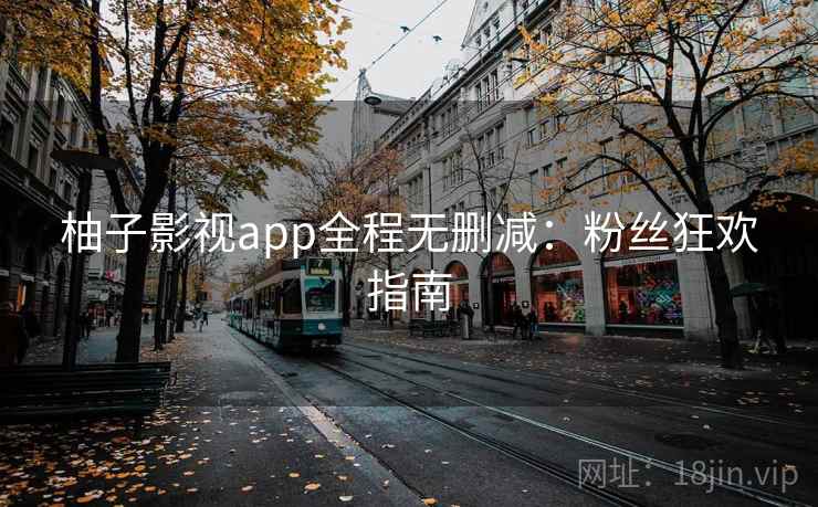 柚子影视app全程无删减：粉丝狂欢指南