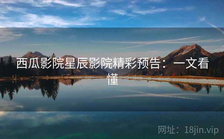 西瓜影院星辰影院精彩预告：一文看懂