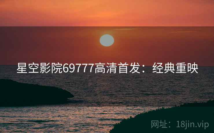 星空影院69777高清首发:经典重映 星空影院69777高清首发:经典重映