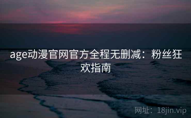 age动漫官网官方全程无删减：粉丝狂欢指南