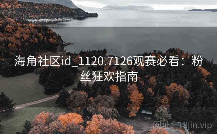 海角社区id_1120.7126观赛必看:粉丝狂欢指南 海角社区id_1120.7126观赛必看:粉丝狂欢指南