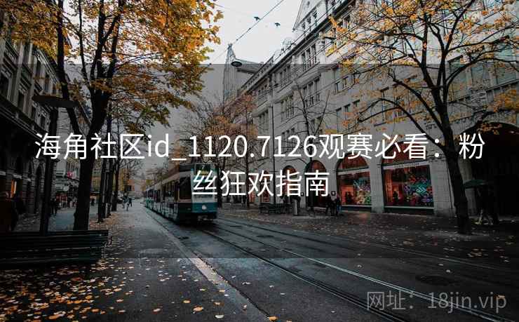 海角社区id_1120.7126观赛必看:粉丝狂欢指南 海角社区id_1120.7126观赛必看:粉丝狂欢指南