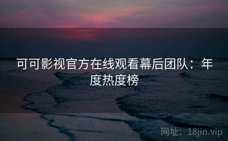 可可影视官方在线观看幕后团队：年度热度榜
